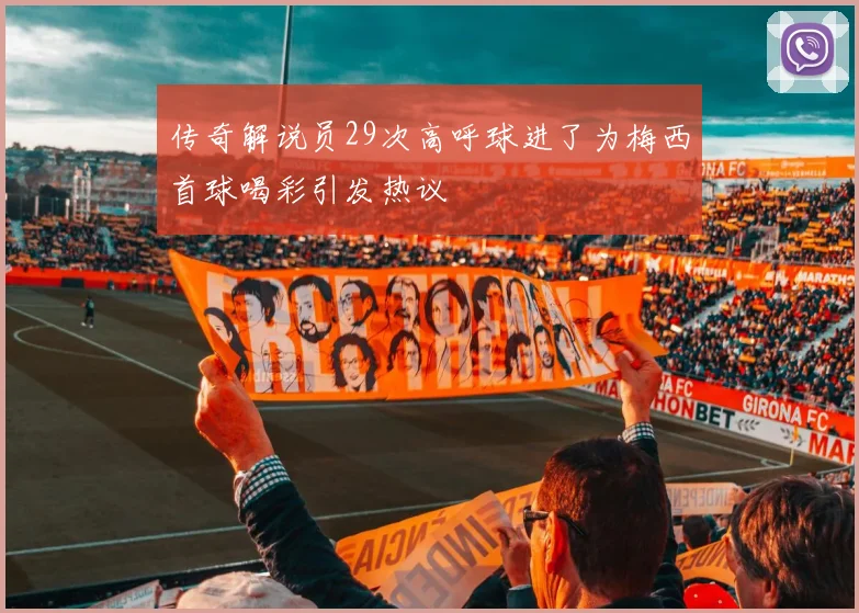 传奇解说员29次高呼球进了为梅西首球喝彩引发热议