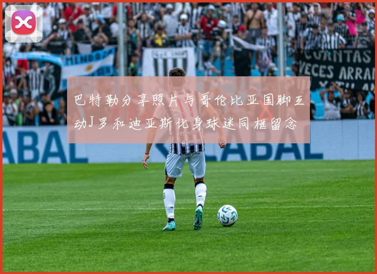 巴特勒分享照片与哥伦比亚国脚互动J罗和迪亚斯化身球迷同框留念