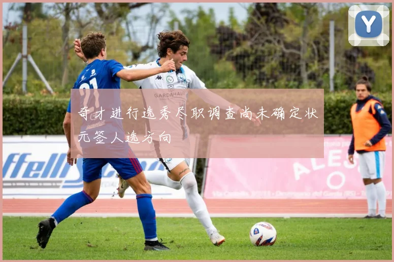 奇才进行选秀尽职调查尚未确定状元签人选方向