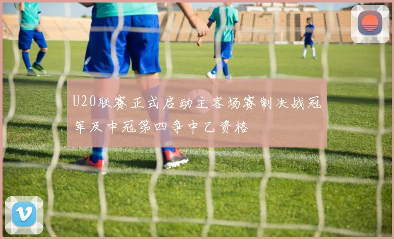 U20联赛正式启动主客场赛制决战冠军及中冠第四争中乙资格