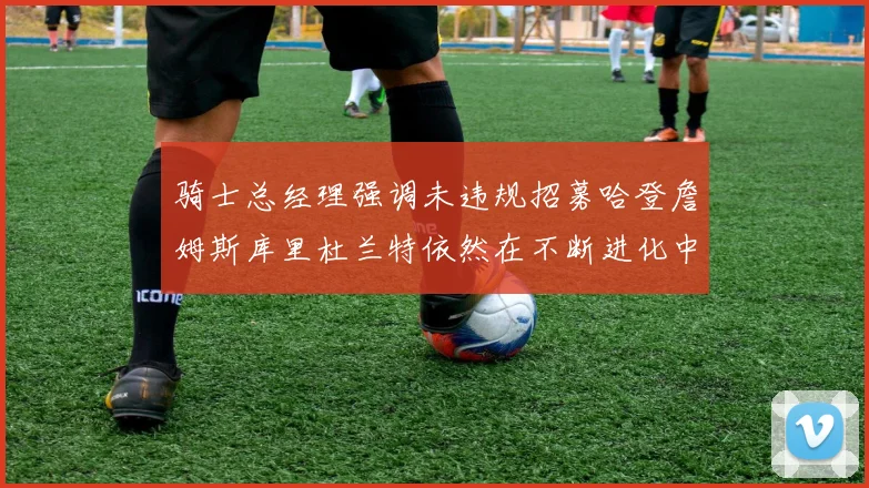 骑士总经理强调未违规招募哈登詹姆斯库里杜兰特依然在不断进化中