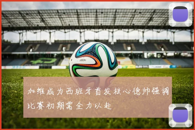 加维成为西班牙首发核心德帅强调比赛初期需全力以赴