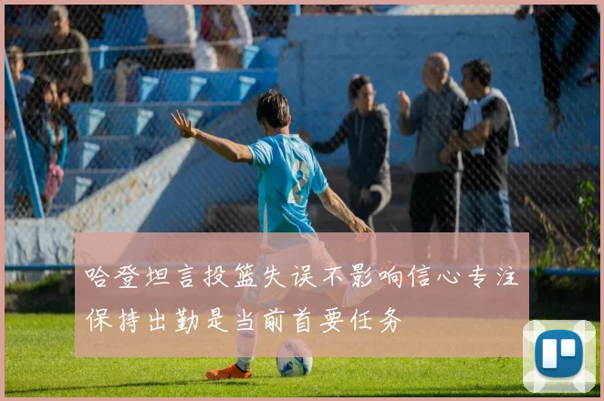 哈登坦言投篮失误不影响信心专注保持出勤是当前首要任务