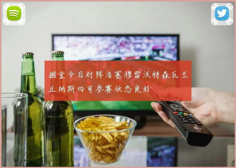 掘金今日对阵活塞穆雷沃特森瓦兰丘纳斯均可参赛状态良好