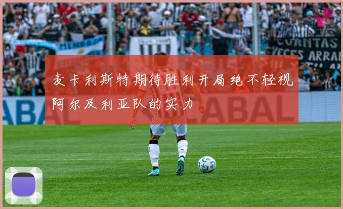 麦卡利斯特期待胜利开局绝不轻视阿尔及利亚队的实力