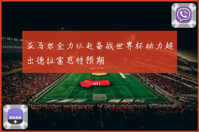 亚马尔全力以赴备战世界杯动力超出德拉富恩特预期