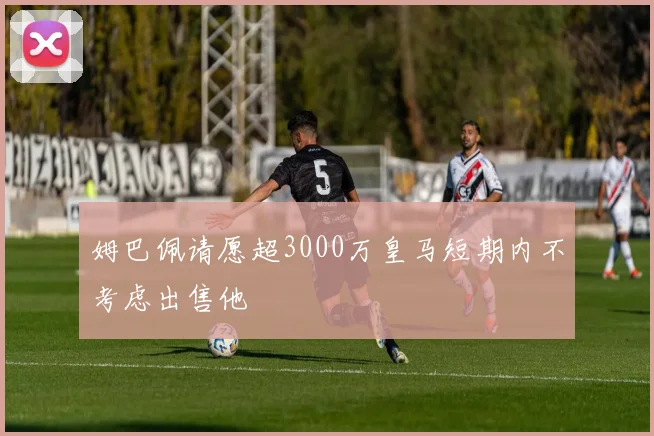 姆巴佩请愿超3000万皇马短期内不考虑出售他