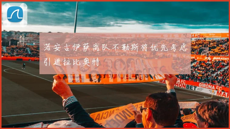 若安古伊萨离队不勒斯将优先考虑引进拉比奥特