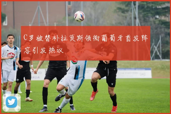 C罗被替补拉莫斯领衔葡萄牙首发阵容引发热议