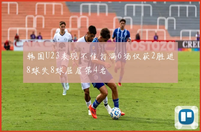 韩国U23表现不佳打满6场仅获2胜进8球失8球屈居第4名
