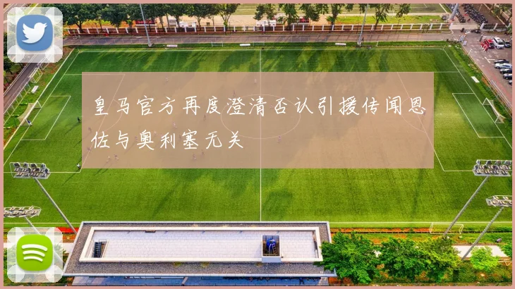 皇马官方再度澄清否认引援传闻恩佐与奥利塞无关