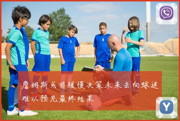 詹姆斯或将缓慢决策未来去向球迷难以预见最终结果