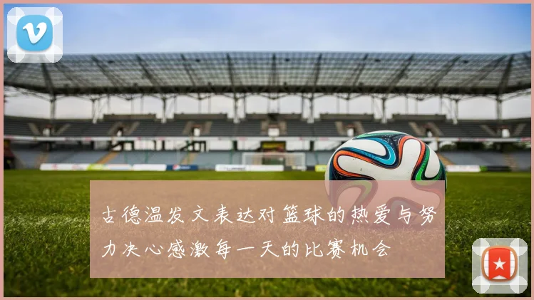 古德温发文表达对篮球的热爱与努力决心感激每一天的比赛机会