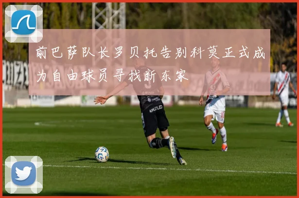 前巴萨队长罗贝托告别科莫正式成为自由球员寻找新东家