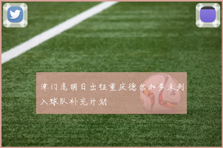 津门虎明日出征重庆德尔加多未列入球队补充计划