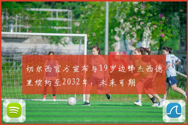 切尔西官方宣布与19岁边锋杰西德里续约至2032年，未来可期