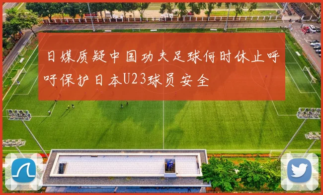 日媒质疑中国功夫足球何时休止呼吁保护日本U23球员安全