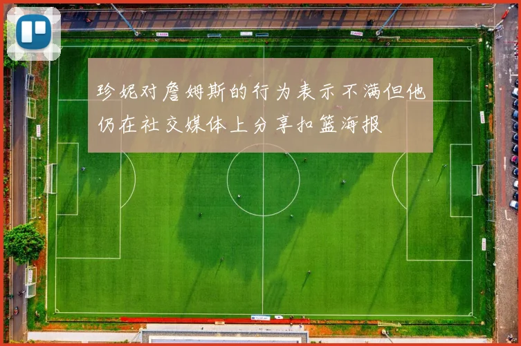 珍妮对詹姆斯的行为表示不满但他仍在社交媒体上分享扣篮海报