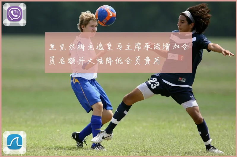 里克尔梅竞选皇马主席承诺增加会员名额并大幅降低会员费用