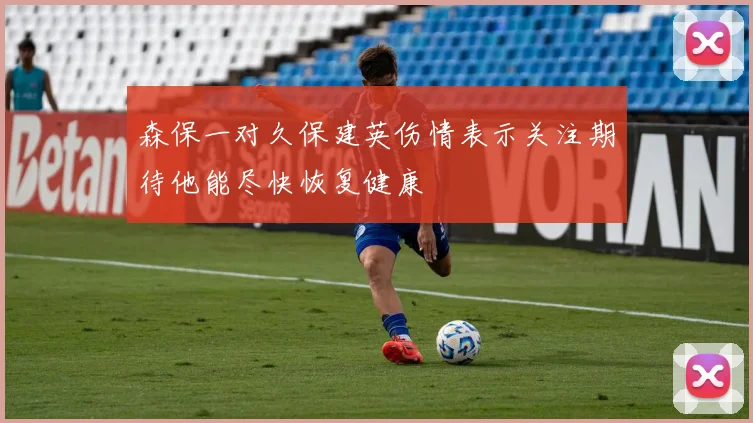森保一对久保建英伤情表示关注期待他能尽快恢复健康
