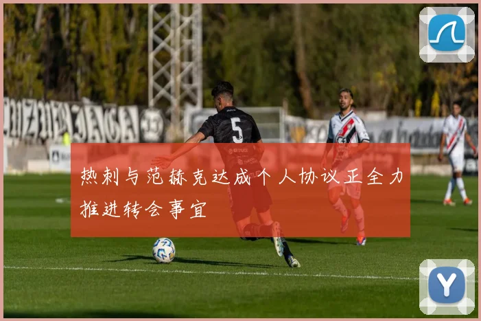 热刺与范赫克达成个人协议正全力推进转会事宜