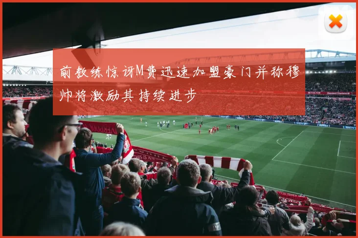 前教练惊讶M费迅速加盟豪门并称穆帅将激励其持续进步