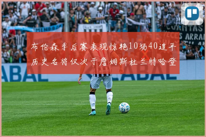布伦森季后赛表现惊艳10场40追平历史名将仅次于詹姆斯杜兰特哈登