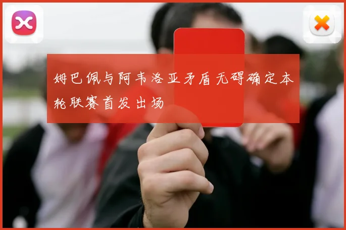 姆巴佩与阿韦洛亚矛盾无碍确定本轮联赛首发出场