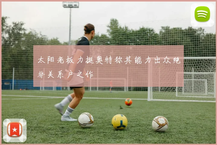 太阳老板力挺奥特称其能力出众绝非关系户之作