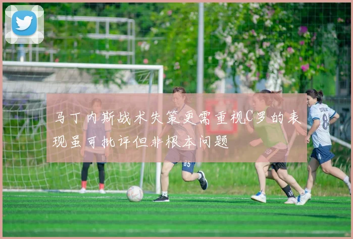 马丁内斯战术失策更需重视C罗的表现虽可批评但非根本问题