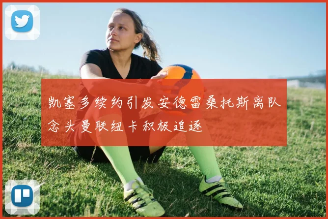 凯塞多续约引发安德雷桑托斯离队念头曼联纽卡积极追逐