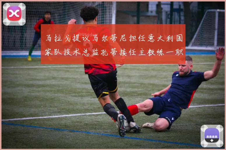 马拉戈提议马尔蒂尼担任意大利国家队技术总监孔蒂接任主教练一职