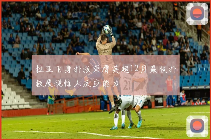 拉亚飞身扑救荣膺英超12月最佳扑救展现惊人反应能力