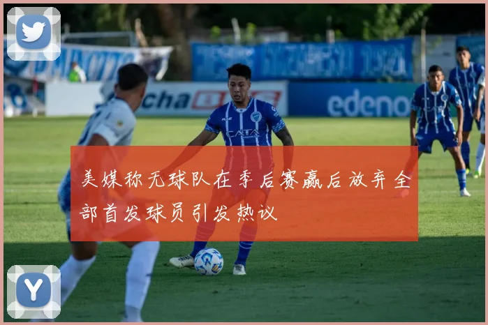 美媒称无球队在季后赛赢后放弃全部首发球员引发热议