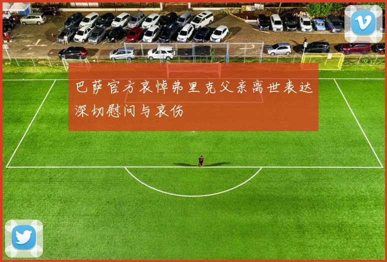 巴萨官方哀悼弗里克父亲离世表达深切慰问与哀伤