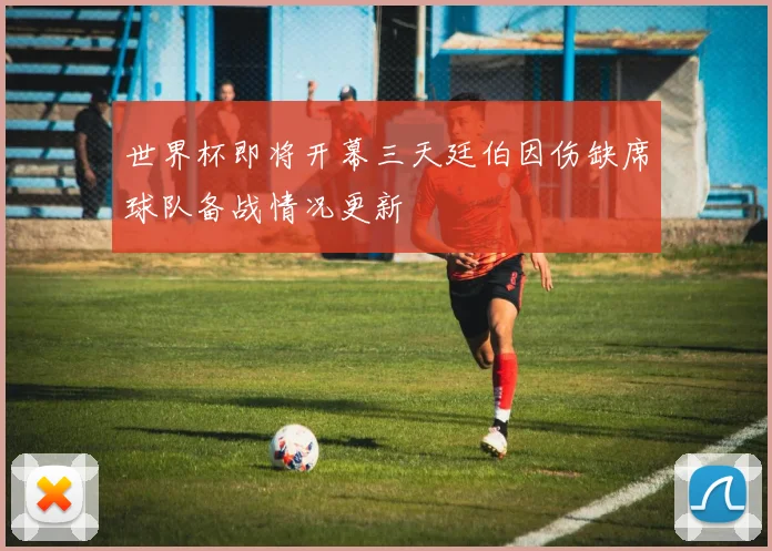 世界杯即将开幕三天廷伯因伤缺席球队备战情况更新
